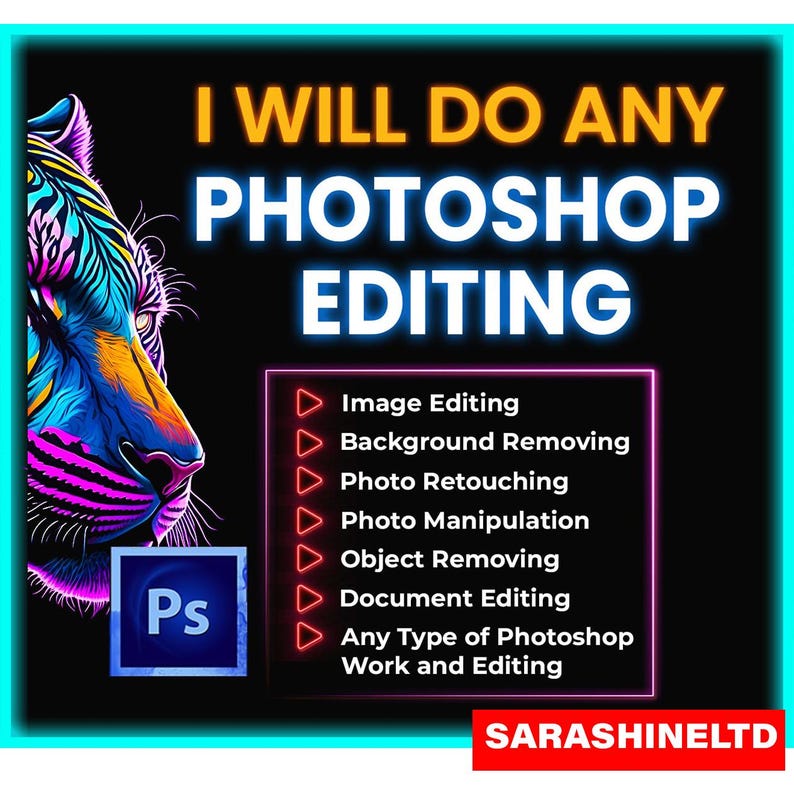 May include: A colorful graphic of a tiger with the text "I WILL DO ANY PHOTOSHOP EDITING" in yellow and red.  The text "Ps" is in white on a blue background.  A list of services is provided in red: Image Editing, Background Removing, Photo Retouching, Photo Manipulation, Object Removing, Document Editing, Any Type of Photoshop Work and Editing.  The text "SARASHINELTD" is in red.