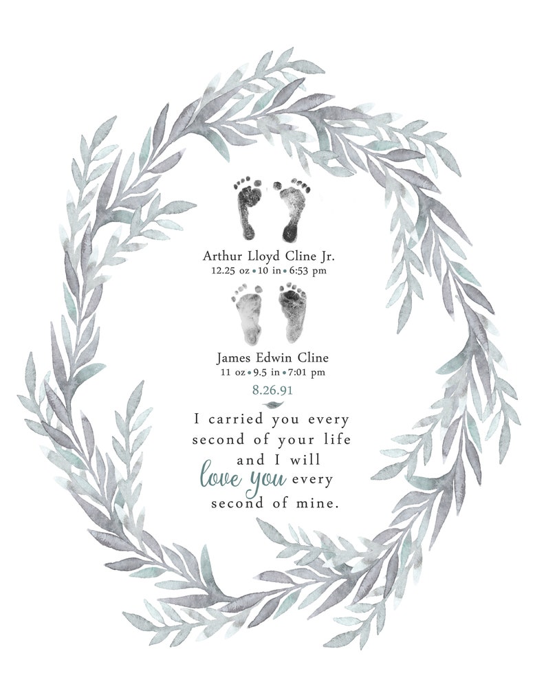 May include: A watercolor illustration of a leafy wreath with two sets of baby footprints inside. The footprints are labeled with the names "Arthur Lloyd Cline Jr." and "James Edwin Cline" along with their birth weights and lengths. The text "I carried you every second of your life and I will love you every second of mine." is written below the footprints.