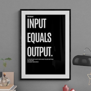 May include: Black and white motivational poster with the text "Mindset: Input Equals Output. If you're not happy with what you're getting out of life, change your input."