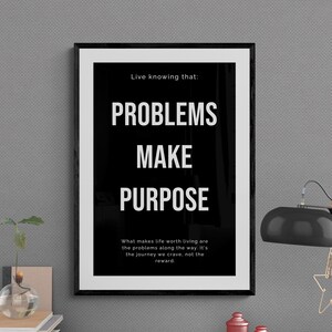 May include: Black and white motivational poster with the text "Live knowing that: PROBLEMS MAKE PURPOSE" and a quote below: "What makes life worth living are the problems along the way. It's the journey we crave, not the reward."