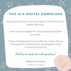 May include: A digital download graphic with a blue background and white stars. The text reads "This is a digital download. No physical product will be shipped. This listing is for digital files only. Files will be available for instant download after purchase. These coloring pages are perfect for 1 year and up. Also great for preschoolers, kindergarten and homeschool activity. Feel free to reach out with questions! White Duck Prints Playful Art Printables". A cartoon duck is in the bottom right corner.