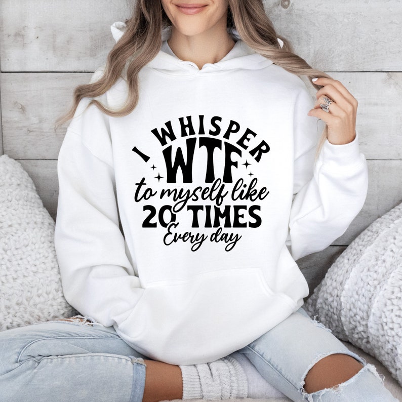 May include: White hoodie with a black graphic that says "I whisper WTF to myself like 20 TIMES every day".