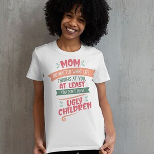Mom, No Matter What Life Throws At You, At Least You Don&#39;t Have Ugly Children T-shirt