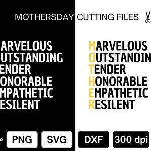 May include: A black and white graphic design with the word "MOTHER" spelled vertically in yellow. Each letter of the word is made up of a positive adjective describing a mother. The words are "Marvelous, Outstanding, Tender, Honorable, Empathetic, Resilient". The text "MOTHERSDAY CUTTING FILES" is at the top of the image. The text "DIGI PRO, PNG, SVG, DXF, 300 dpi" is at the bottom of the image.