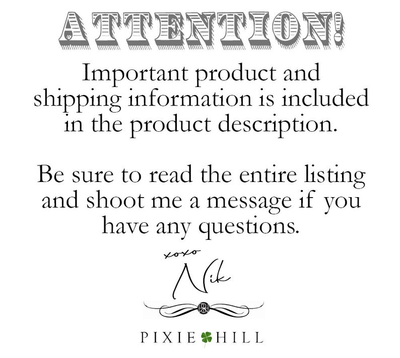 May include: Black and white text on a white background. The text reads "ATTENTION! Important product and shipping information is included in the product description. Be sure to read the entire listing and shoot me a message if you have any questions. xoxo Nik PIXIE HILL"