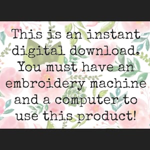 May include: Text on a floral background that reads: "This is an instant digital download. You must have an embroidery machine and a computer to use this product!"
