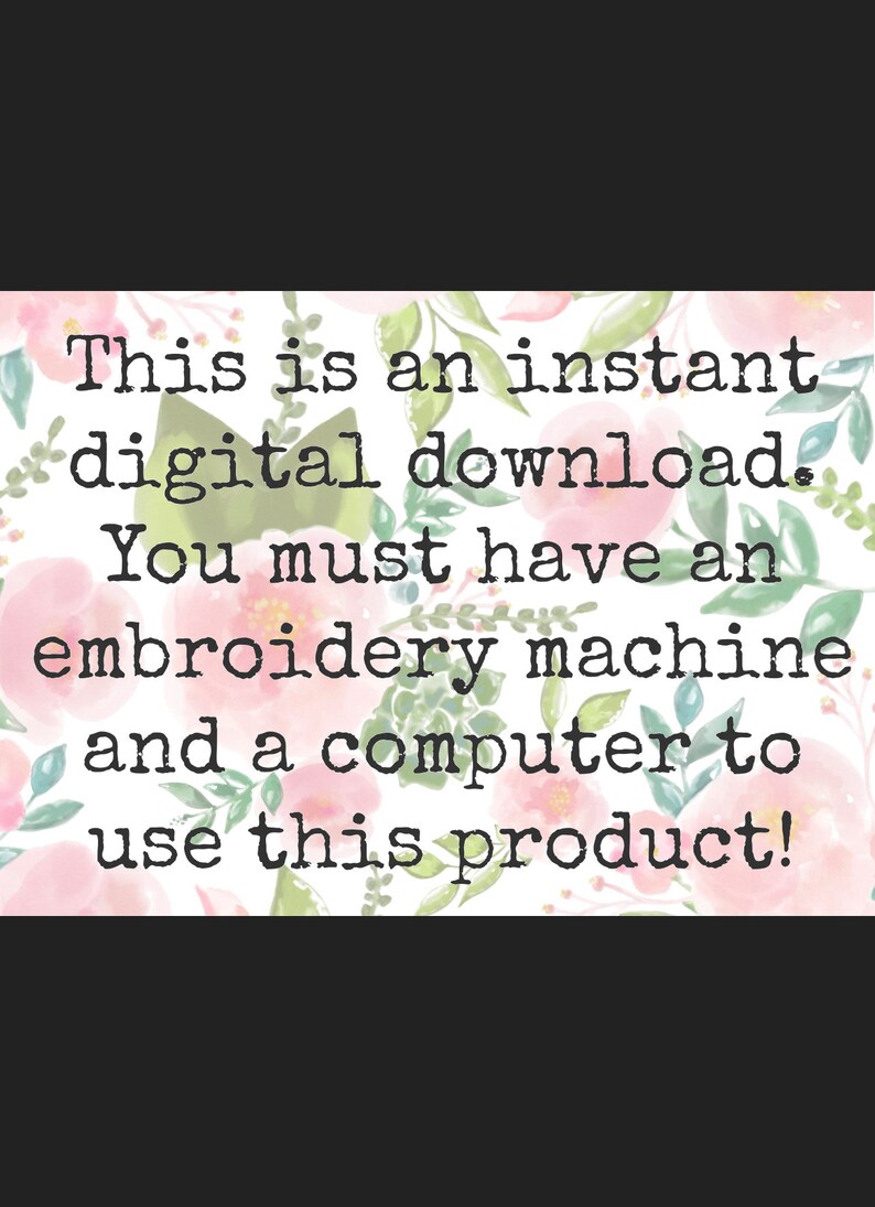 May include: Text on a floral background that reads: "This is an instant digital download. You must have an embroidery machine and a computer to use this product!"