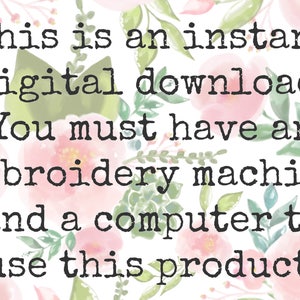May include: A digital graphic featuring a floral background with pink and green watercolor flowers and leaves. The black text reads: This is an instant digital download. You must have an embroidery machine and a computer to use this product!