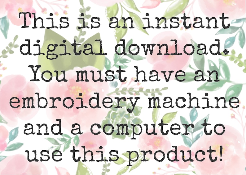 May include: A white background with pink and green watercolor flowers. The text reads: "This is an instant digital download. You must have an embroidery machine and a computer to use this product!"