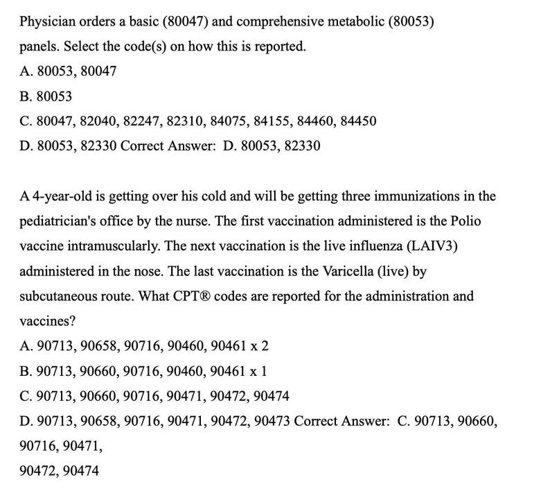 May include: A black and white image of a medical exam question with multiple choice answers. The question asks for the correct code to report a basic and comprehensive metabolic panel. The correct answer is D. 80053, 82330. The second question asks for the CPT codes to report the administration of three immunizations. The correct answer is C. 90713, 90660, 90716, 90471, 90472, 90474.