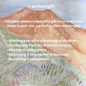 A perfect gift- This deck makes a beautiful gift for anyone who needs a pick-me-up during life's challenges such as: Starting over after a breakup or divorce,recovering from an illness or surgery, moving to a new place, beginning a new career or business, becoming a new parent.