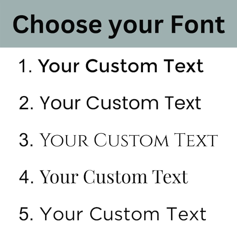May include: A graphic showing five different font styles for text. The text reads "Choose your Font" at the top and then "1. Your Custom Text", "2. Your Custom Text", "3. YOUR CUSTOM TEXT", "4. Your Custom Text", and "5. Your Custom Text" in the five different font styles.