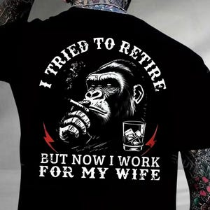 May include: Black t-shirt with a graphic of a gorilla smoking a cigarette and a glass of whiskey. The text reads "I TRIED TO RETIRE BUT NOW I WORK FOR MY WIFE."