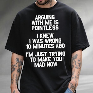 May include: A black short-sleeved t-shirt featuring white text that reads: ARGUING WITH ME IS POINTLESS, I KNEW I WAS WRONG 10 MINUTES AGO, I'M JUST TRYING TO MAKE YOU MAD NOW. The shirt has a crew neckline and a standard fit.