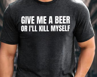 Give Me Beer Or I&#39;ll Kill Myself T-shirt, Funny Beer Sweatshirt, Beer Lover Gift, Drinking Hoodie, Humor Sarcasm Gift, Beer T-shirt