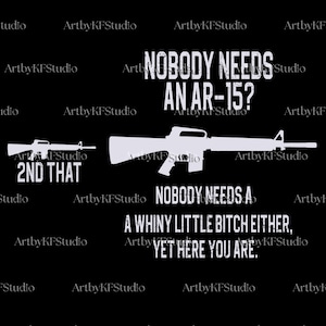 May include: Black graphic with white text and gun illustrations. Text reads: "NOBODY NEEDS AN AR-15?" and "NOBODY NEEDS A WHINY LITTLE BITCH EITHER, YET HERE YOU ARE." Also includes "2ND THAT".