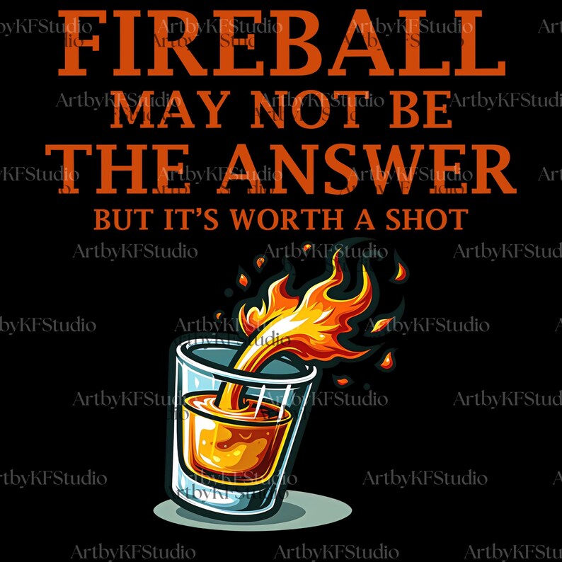 May include: A graphic design on a black background with the text "FIREBALL MAY NOT BE THE ANSWER BUT IT'S WORTH A SHOT." A shot glass is depicted with flames pouring out of it.