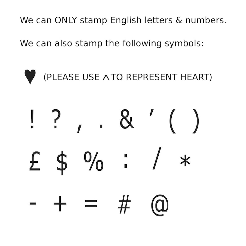 May include: A list of English letters, numbers, and symbols that can be stamped. The symbols include: exclamation point, question mark, comma, period, ampersand, apostrophe, parentheses, pound sign, dollar sign, percent sign, colon, forward slash, asterisk, hyphen, plus sign, equals sign, number sign, and at symbol. The text (PLEASE USE ^ TO REPRESENT HEART) is also included.