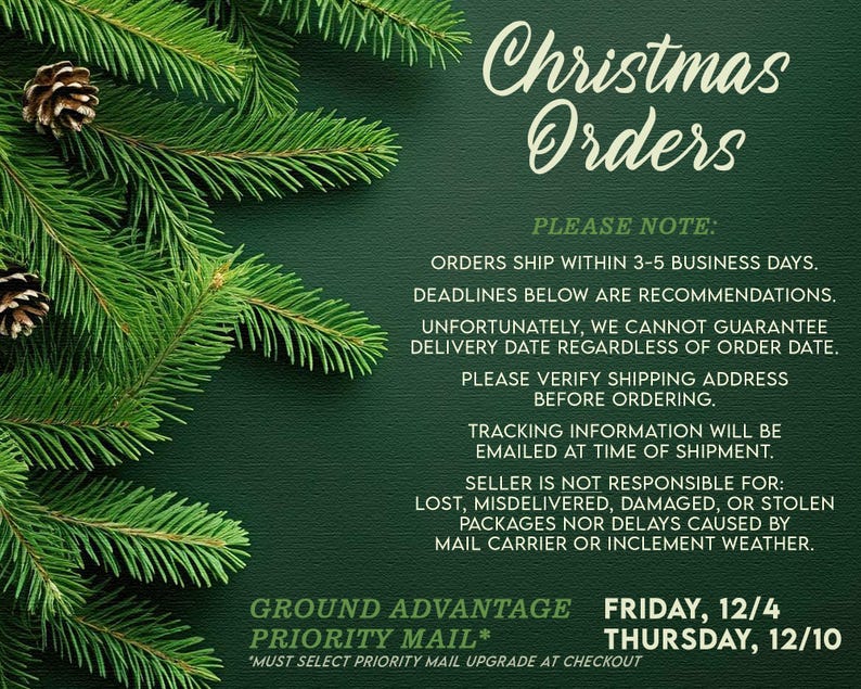 May include: A dark green background with pine branches and pinecones on the left side. The text reads: Christmas Orders, Please note: orders ship within 3-5 business days. Deadlines below are recommendations. Ground Advantage Friday, 12/4, Priority Mail Thursday, 12/10.