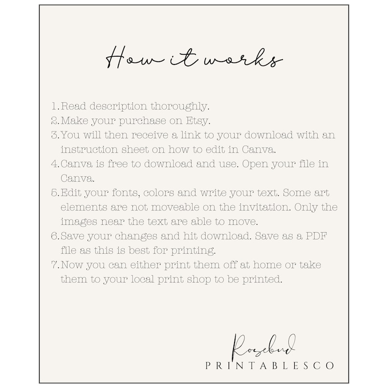 Puede incluir: Un fondo blanco con texto negro que explica c&oacute;mo usar una invitaci&oacute;n imprimible. El texto dice: "C&oacute;mo funciona 1. Lea la descripci&oacute;n cuidadosamente. 2. Realice su compra en Etsy. 3. Recibir&aacute; un enlace a su descarga con una hoja de instrucciones sobre c&oacute;mo editar en Canva. 4. Canva es gratuito para descargar y usar. Abra su archivo en Canva. 5. Edite sus fuentes, colores y escriba su texto. Algunos elementos art&iacute;sticos no se pueden mover en la invitaci&oacute;n. Solo las im&aacute;genes cerca del texto se pueden mover. 6. Guarde sus cambios y haga clic en descargar. Guarde como un archivo PDF, ya que este es el mejor para imprimir. 7. Ahora puede imprimirlos en casa o llevarlos a su imprenta local para que los impriman." El texto "Rosebud PRINTABLESCO" est&aacute; en la parte inferior de la p&aacute;gina.
