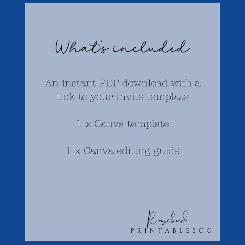 May include: A blue and white graphic with the text "What's included" and a list of items included in a digital download: an instant PDF download with a link to an invite template, 1 Canva template, and 1 Canva editing guide. The graphic also includes the text "Rosebud PRINTABLESCO".