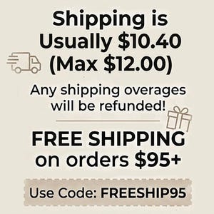 May include: A beige informational graphic with black text stating: Shipping is Usually $10.40 (Max $12.00). Any shipping overages will be refunded! FREE SHIPPING on orders $95+. Use Code: FREESHIP95. Includes a small truck icon and a gift box icon.