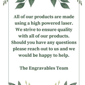 May include: A white background with green floral accents surrounds a text box with the following message: "All of our products are made using a high powered laser. We strive to ensure quality with all of our products. Should you have any questions please reach out to us and we would be happy to help. The Engravables Team"