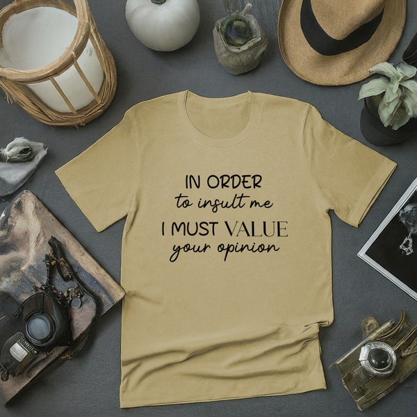 In order to insult me I must value your opinion T-Shirt, Responsible Quote Shirt, Sarcastic Tee, Smartass Shirt, Funny Sarcasm Shirt