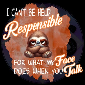 May include: Round graphic with a grumpy sloth illustration. The sloth has its arms crossed and a frown. Text reads "I CAN'T BE HELD RESPONSIBLE FOR WHAT MY FACE DOES WHEN YOU TALK" in white and orange.