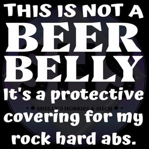 May include: A black graphic with white text. The text reads "THIS IS NOT A BEER BELLY It's a protective covering for my rock hard abs." The text is centered on a circular design.