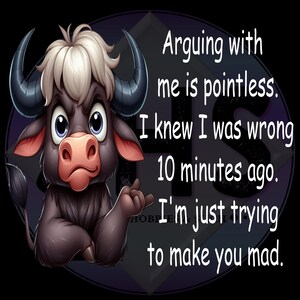 May include: A cartoon bull with a grumpy expression and the text: "Arguing with me is pointless. I knew I was wrong 10 minutes ago. I'm just trying to make you mad."