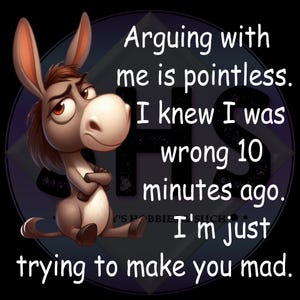 May include: A cartoon image features a donkey with a smug expression, arms crossed. Text reads: "Arguing with me is pointless. I knew I was wrong 10 minutes ago. I'm just trying to make you mad."