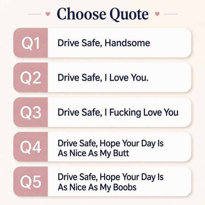 May include: A rectangular chart titled Choose Quote with five rows, each featuring a pink square with a white Q label and a white rectangle containing text: Q1 Drive Safe, Handsome; Q2 Drive Safe, I Love You; Q3 Drive Safe, I Fucking Love You; Q4 Drive Safe, Hope Your Day Is As Nice As My Butt; Q5 Drive Safe, Hope Your Day Is As Nice As My Boobs.