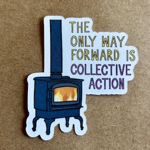 May include: A sticker featuring a blue wood-burning stove with a chimney and a fire inside. The text reads, "THE ONLY WAY FORWARD IS COLLECTIVE ACTION" in yellow and purple lettering.