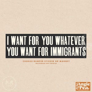May include: A rectangular bumper sticker or magnet with the text "I WANT FOR YOU WHATEVER YOU WANT FOR IMMIGRANTS" in white on a black background. The background is a light tan color. The bottom of the sticker says "CHOOSE BUMPER STICKER OR MAGNET".