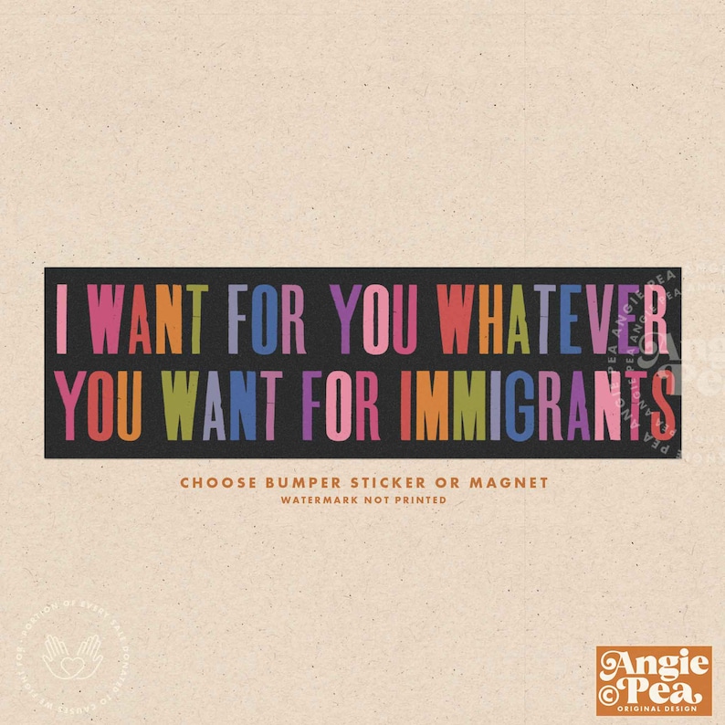 Puede incluir: Una pegatina o im&aacute;n con el texto "I WANT FOR YOU WHATEVER YOU WANT FOR IMMIGRANTS" en letras coloridas sobre un fondo negro. El dise&ntilde;o incluye el texto "CHOOSE BUMPER STICKER OR MAGNET" y el logotipo del dise&ntilde;ador.