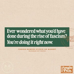 May include: Green and white bumper sticker with the text "Ever wondered what you'd have done during the rise of fascism? You're doing it right now."  The sticker also includes the text "Choose bumper sticker or magnet. Watermark not printed." and the logo "Angie Pea, Original Design".