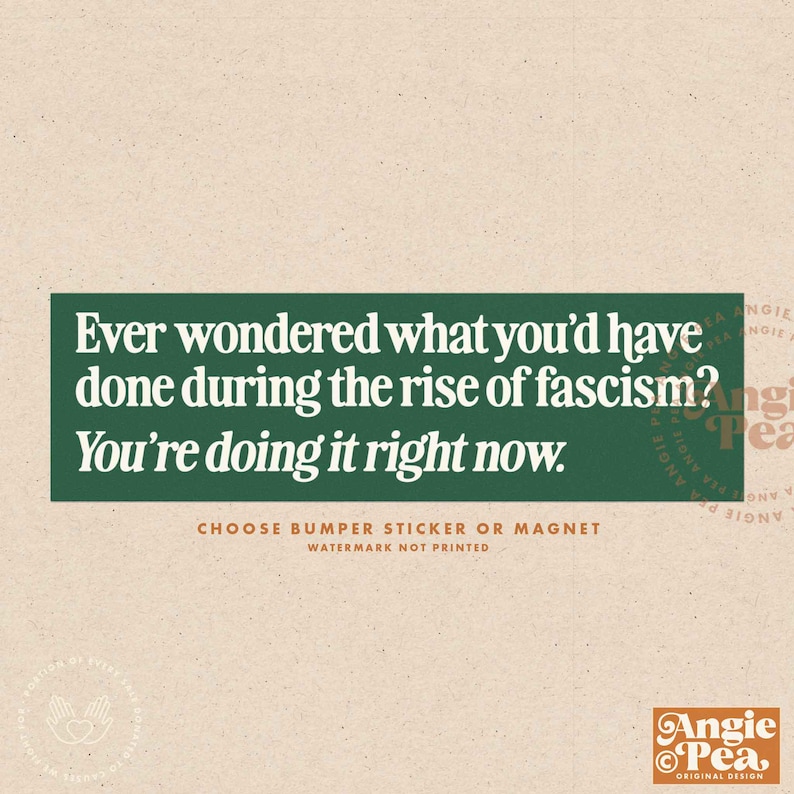 May include: Green and white bumper sticker with the text "Ever wondered what you'd have done during the rise of fascism? You're doing it right now."  The sticker also includes the text "Choose bumper sticker or magnet. Watermark not printed." and the logo "Angie Pea, Original Design".