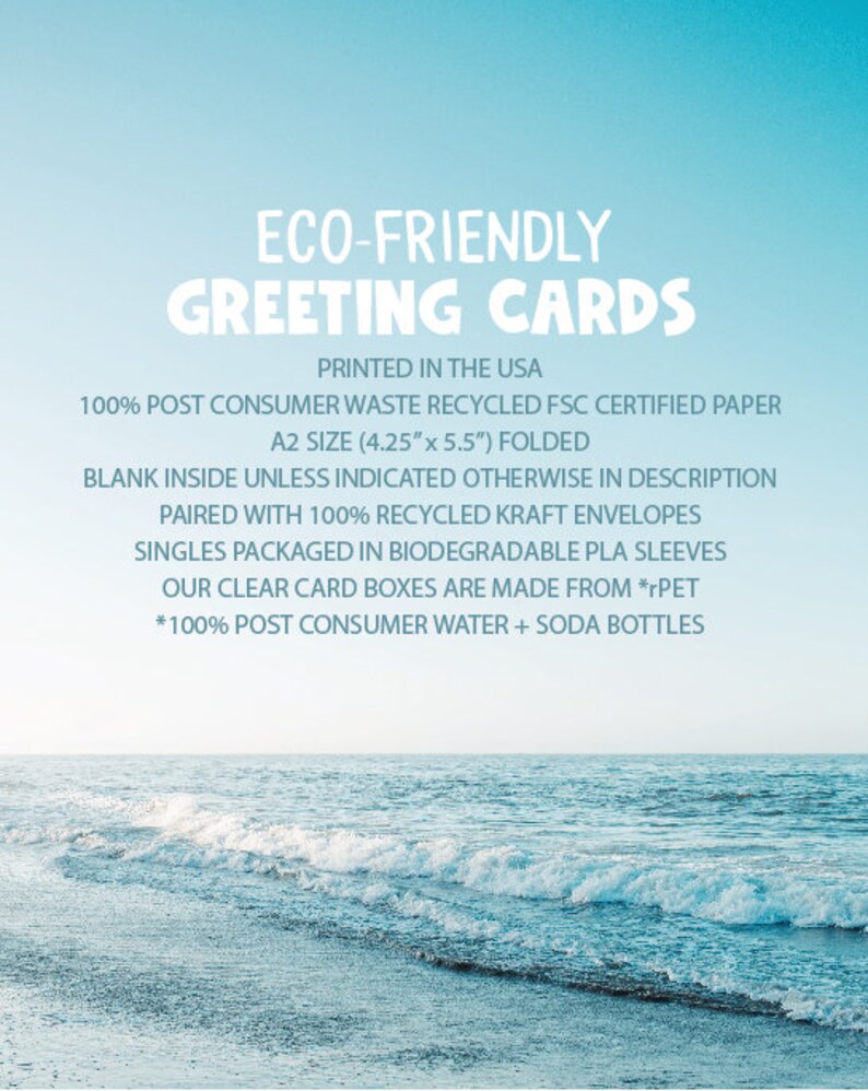 May include: Eco-friendly greeting cards printed in the USA on 100% post-consumer waste recycled FSC certified paper. The cards are A2 size (10.8 cm x 14 cm) folded and come with 100% recycled kraft envelopes. Singles are packaged in biodegradable PLA sleeves. The clear card boxes are made from 100% post-consumer water and soda bottles.