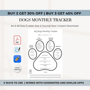 May include: Black and white printable dog tracker with a paw print design. The tracker includes sections for feeding schedule, vet and vaccinations, grooming schedule, medication, and pup's name, breed, age, and weight. The text "BUY 2 GET 30% OFF | BUY 3 GET 45% OFF" is at the top of the page. The text "DOGS MONTHLY TRACKER" is below the discount information. The text "A4 & A5 Size | Letter Size & Journal Size | Instant Download" is below the title. The text "My Dogs Monthly Tracker" is at the top of the tracker. The text "3 WAYS TO USE | WORKS WITH GOODNOTES AND SIMILAR APPS" is at the bottom of the page.