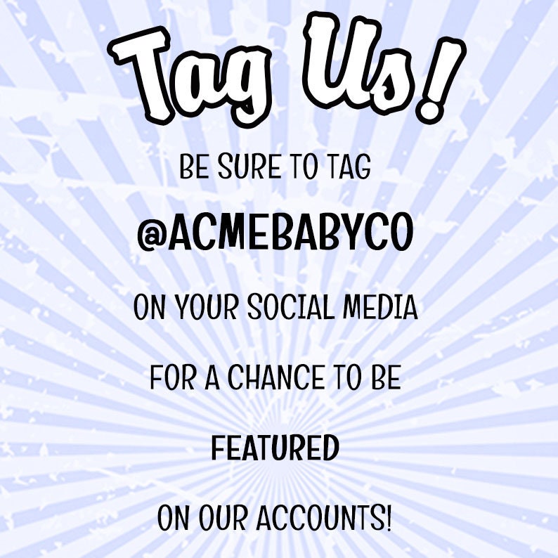 May include: A light blue and white sunburst patterned graphic with the black text: Tag Us! BE SURE TO TAG @ACMEBABYCO ON YOUR SOCIAL MEDIA FOR A CHANCE TO BE FEATURED ON OUR ACCOUNTS! The background features a distressed, weathered texture.