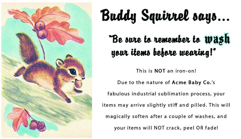 Op de afbeelding: Een cartoon eekhoorn die een eikel vasthoudt met de tekst "Buddy Squirrel says... 'Be sure to remember to wash your items before wearing!' This is NOT an iron-on! Due to the nature of Acme Baby Co.'s fabulous industrial sublimation process, your items may arrive slightly stiff and pilled. This will magically soften after a couple of washes, and your items will NOT crack, peel OR fade!"