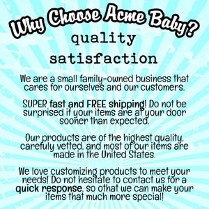Op de afbeelding: Een blauwe en witte afbeelding met de tekst "Why Choose Acme Baby?" in een groot lettertype. De tekst "quality satisfaction" staat onder de eerste regel tekst. De tekst "We are a small family-owned business that cares for ourselves and our customers. SUPER fast and FREE shipping! Do not be surprised if your items are at your door sooner than expected. Our products are of the highest quality, carefully vetted, and most of our items are made in the United States. We love customizing products to meet your needs! Do not hesitate to contact us for a quick response, so that we can make your items that much more special!" staat onder de tweede regel tekst.