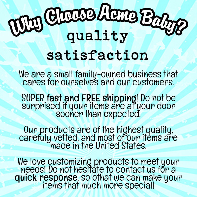 Op de afbeelding: Een blauwe en witte afbeelding met de tekst "Why Choose Acme Baby?" in een groot lettertype. De tekst "quality satisfaction" staat onder de eerste regel tekst. De tekst "We are a small family-owned business that cares for ourselves and our customers. SUPER fast and FREE shipping! Do not be surprised if your items are at your door sooner than expected. Our products are of the highest quality, carefully vetted, and most of our items are made in the United States. We love customizing products to meet your needs! Do not hesitate to contact us for a quick response, so that we can make your items that much more special!" staat onder de tweede regel tekst.
