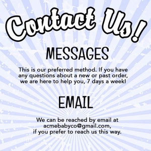 May include: A light blue and white sunburst patterned graphic with the text Contact Us! MESSAGES This is our preferred method. If you have any questions about a new or past order, we are here to help you, 7 days a week! EMAIL acmebabyco@gmail.com.