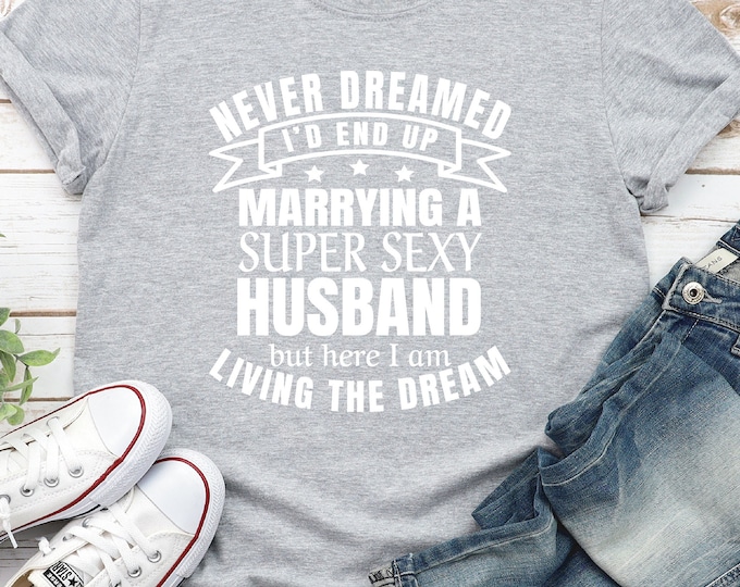 Living the Dream Shirt | Never Dreamed I'd End Up Marrying a Super Sexy Husband | Proud Wife | Great Wedding Gift | Happy Anniversary