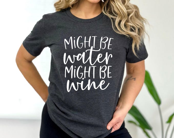 Might Be Water Might Be Wine | Funny Wine Shirt | Gift for Wine Lover | Bella Canvas Gildan A4 Performance | Free Shipping