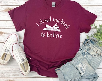 Book Lover Shirt | I closed my book to be here Shirt | Funny Book Tshirt | Book Club | Bella Canvas | Gildan