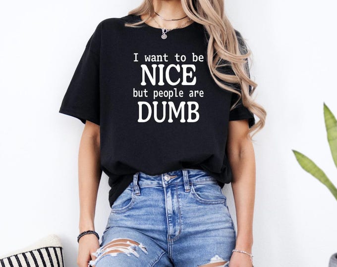 Sarcastic Shirt | I Want to Be Nice | But People are Dumb | Sassy T Shirt | Funny Quotes Shirt | Free Shipping