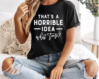 Horrible Idea What Time | Sarcastic Shirt | Funny Quotes Shirt | Free Shipping